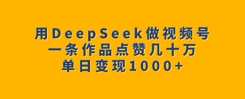 用DeepSeek做视频号，一条作品点赞几十万，单日变现1k-网创星球