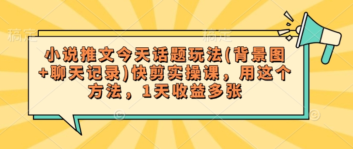 小说推文今天话题玩法(背景图+聊天记录)快剪实操课，用这个方法，1天收益多张-网创星球