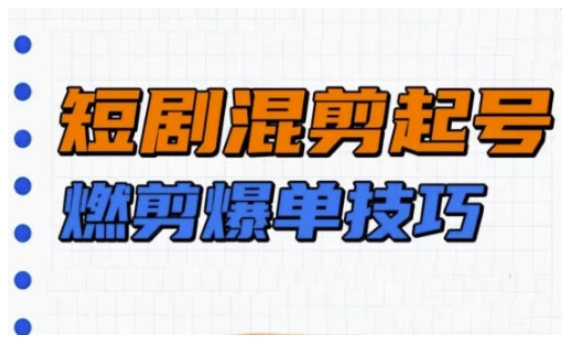 短剧实操教学，短剧混剪起号燃剪爆单技巧-网创星球