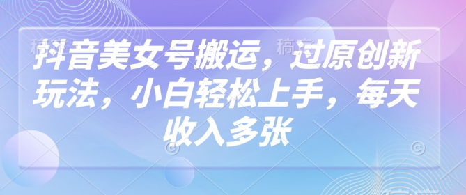 抖音美女号搬运，过原创新玩法，小白轻松上手，每天收入多张-网创星球