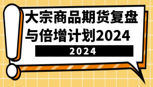 大宗商品期货复盘与倍增计划：识别市场趋势、优化交易策略，提升盈利能力！(更新)-网创星球