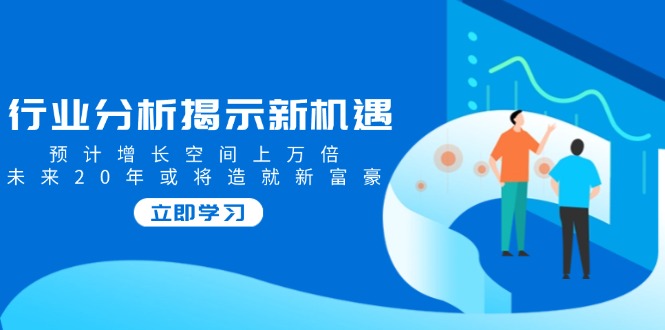 行业分析揭示新机遇，预计增长空间上万倍，未来20年或将造就新富豪-网创星球