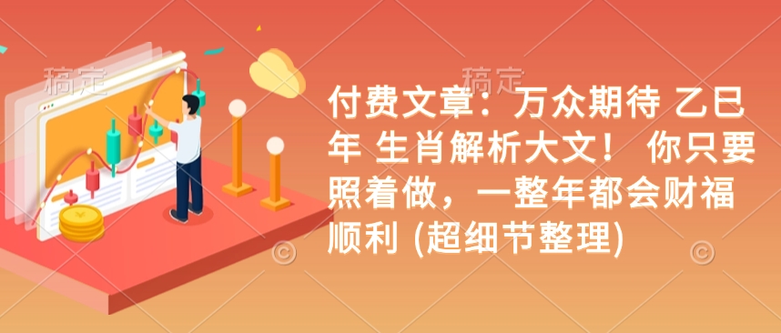 付费文章：万众期待 乙巳年 生肖解析大文！ 你只要照着做，一整年都会财福顺利 (超细节整理)-网创星球