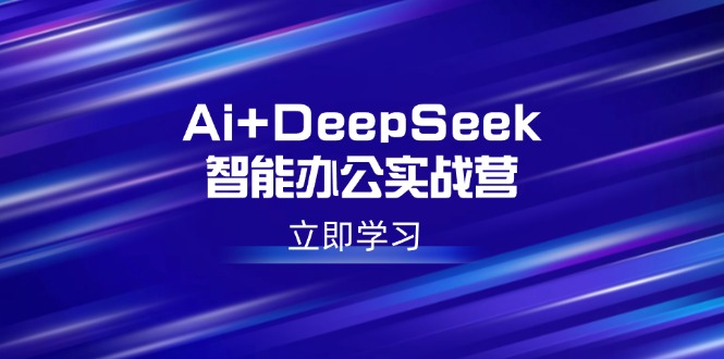 Ai+DeepSeek智能办公实战营：解锁AI写作、设计、PPT等高薪技能-网创星球