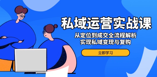 私域运营实战课，从定位到成交全流程解析，实现私域变现与复购-网创星球
