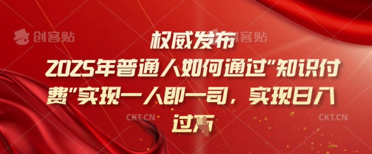2025年普通人如何通过知识付费实现一人即一司，实现日入过千【揭秘】-网创星球
