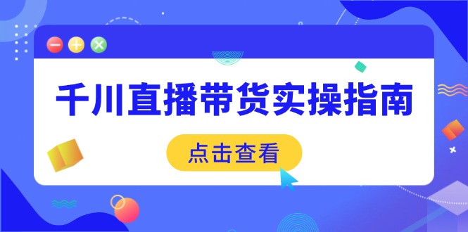 千川直播带货实操指南：从选品到数据优化，基础到实操全面覆盖-网创星球