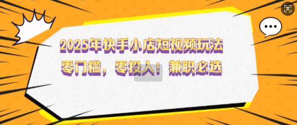 2025年快手小店短视频玩法，零门槛，零投入，兼职必选【揭秘】-网创星球