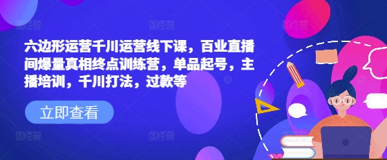 六边形运营千川运营线下课，百业直播间爆量真相终点训练营，单品起号，主播培训，千川打法，过款等-网创星球