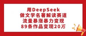 用DeepSeek做文学名著解读赛道，流量暴涨暴力变现，89条作品变现20W-网创星球