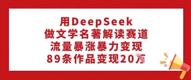 用DeepSeek做文学名著解读赛道，流量暴涨暴力变现，89条作品变现20W-网创星球