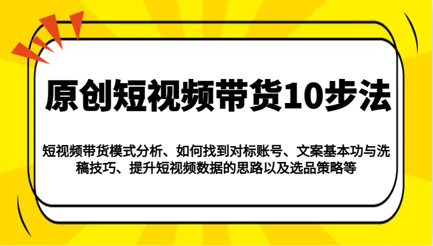 原创短视频带货10步法：模式分析/对标账号/文案与洗稿/提升数据/以及选品策略等-网创星球