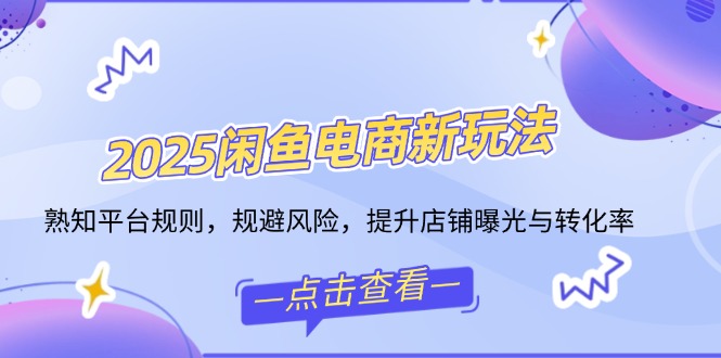 2025闲鱼电商新玩法，熟知平台规则，规避风险，提升店铺曝光与转化率-网创星球