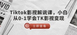 TikTok影视解说课,小白从0-1学会TK影视变现-网创星球