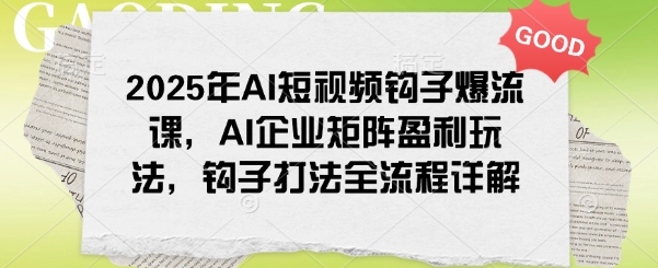 2025年AI短视频钩子爆流课，AI企业矩阵盈利玩法，钩子打法全流程详解-网创星球