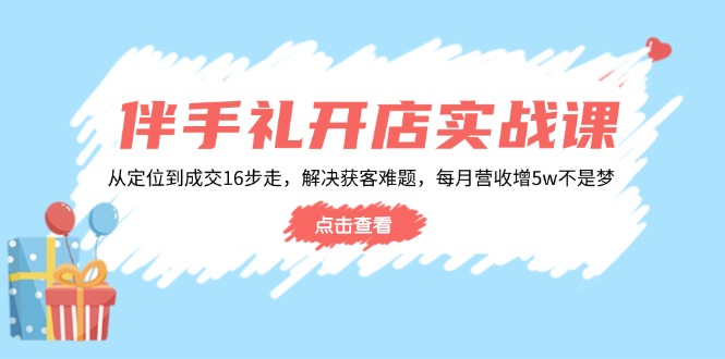 伴手礼开店实战课：从定位到成交16步走，解决获客难题，每月营收增5w+-网创星球