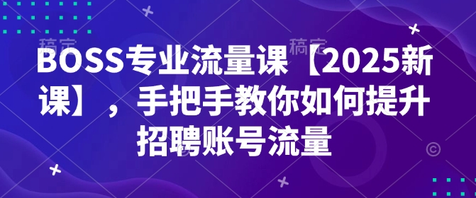 BOSS专业流量课【2025新课】，手把手教你如何提升招聘账号流量-网创星球