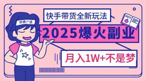 2025年爆红副业！快手带货全新玩法，月入1万加不是梦！-网创星球