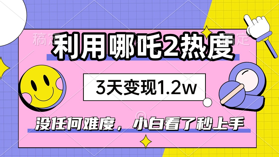 如何利用哪吒2爆火，3天赚1.2W，没有任何难度，小白看了秒学会，抓紧时…-网创星球