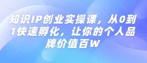 知识IP创业实操课，从0到1快速孵化，让你的个人品牌价值百W-网创星球