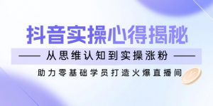 抖音实战心得揭秘，从思维认知到实操涨粉，助力零基础学员打造火爆直播间-网创星球