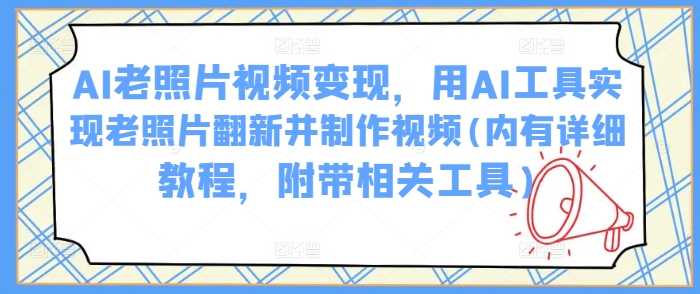 AI老照片视频变现，用AI工具实现老照片翻新并制作视频(内有详细教程，附带相关工具)-网创星球