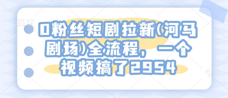 0粉丝短剧拉新(河马剧场)全流程，一个视频搞了2954-网创星球