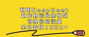 利用DeepSeek制作财运风景视频，引爆你的流量，单日变现多张-网创星球