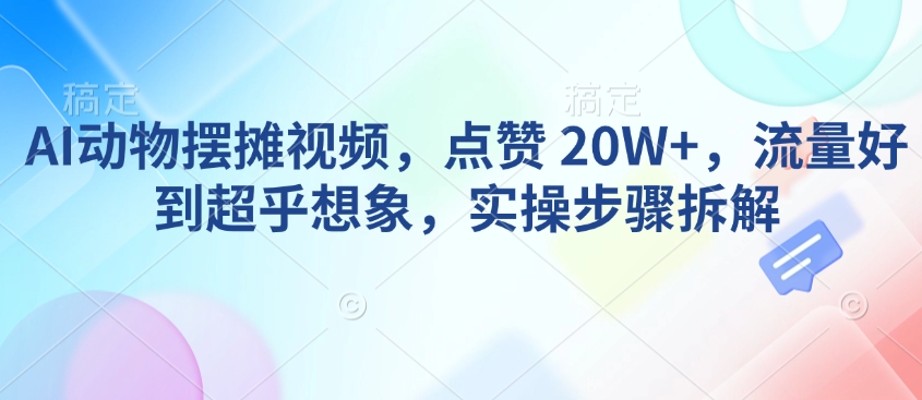 AI动物摆摊视频，点赞 20W+，流量好到超乎想象，实操步骤拆解-网创星球