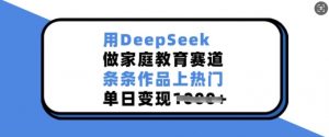 用DeepSeek做家庭教育赛道，条条作品上热门，单日变现多张-网创星球