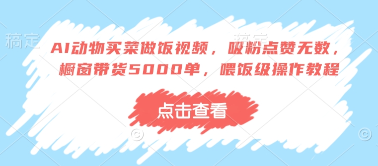 AI动物买菜做饭视频，吸粉点赞无数，橱窗带货5000单，喂饭级操作教程-网创星球