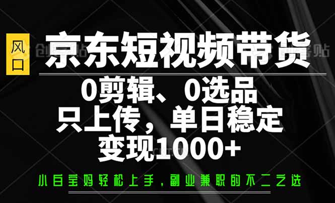 京东短视频带货，0剪辑，0选品，只需上传素材，单日稳定变现1000+-网创星球