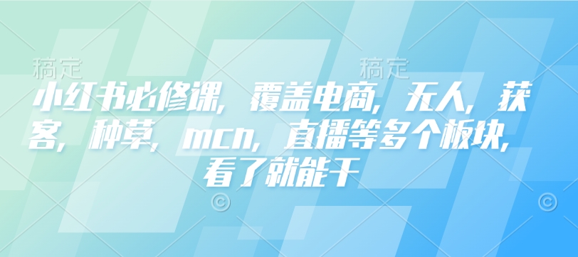 小红书必修课，覆盖电商，无人，获客，种草，mcn，直播等多个板块，看了就能干-网创星球