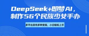 DeepSeek+即梦AI，制作56个民族少女手办，附详细教程+变现方向-网创星球