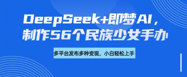 DeepSeek+即梦AI，制作56个民族少女手办，附详细教程+变现方向-网创星球