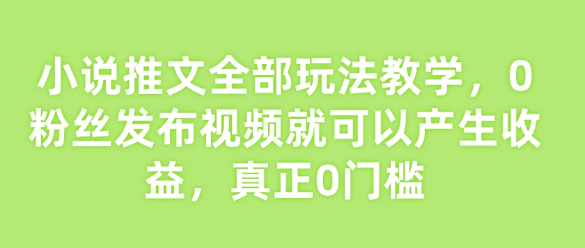 小说推文全部玩法教学，0粉丝发布视频就可以产生收益，真正0门槛-网创星球