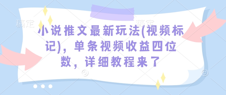 小说推文最新玩法(视频标记)，单条视频收益四位数，详细教程来了-网创星球