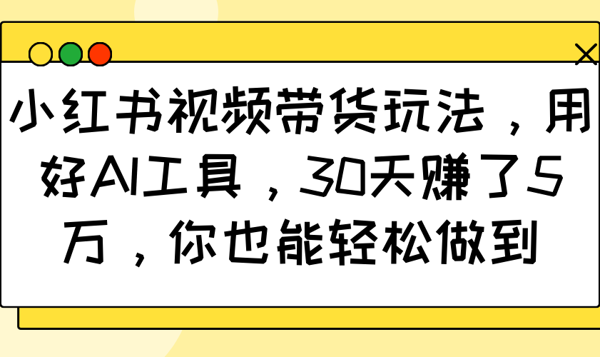 小红书视频带货玩法，用好AI工具，30天赚了5万，你也能轻松做到-网创星球
