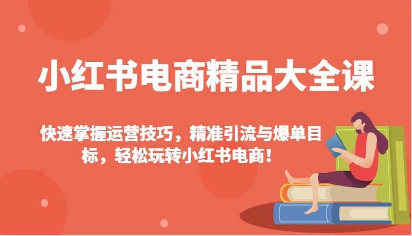 小红书电商精品大全课：快速掌握运营技巧，精准引流与爆单目标，轻松玩转小红书电商！-网创星球