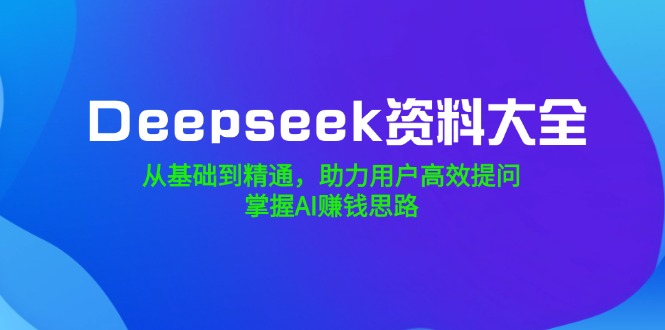 Deepseek资料大全，从基础到精通，助力用户高效提问，掌握AI赚钱思路-网创星球