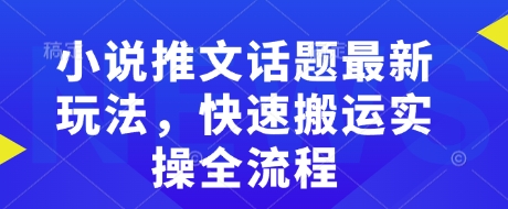 小说推文话题最新玩法，快速搬运实操全流程-网创星球