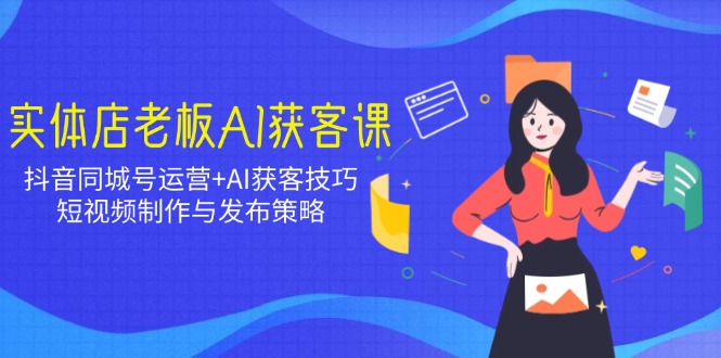 实体店老板AI获客课：抖音同城号运营+AI获客技巧，短视频制作与发布策略-网创星球