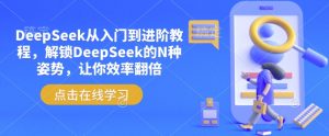 DeepSeek从入门到进阶教程,解锁DeepSeek的N种姿势,让你效率翻倍-网创星球