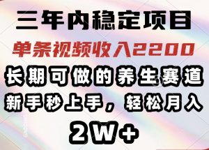 三年内稳定项目，长期可做的养生赛道，单条视频收入2200，新手秒上手，...-网创星球