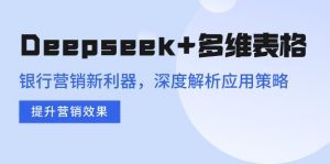 Deepseek+多维表格，银行营销新利器，深度解析应用策略，提升营销效果-网创星球
