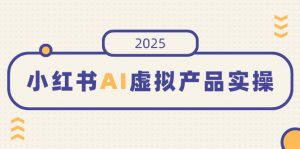 小红书AI虚拟产品实操，开店、发布、提高销量，细节决定成败，月入5位数-网创星球