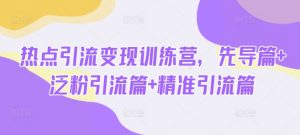 热点引流变现训练营，先导篇+泛粉引流篇+精准引流篇-网创星球