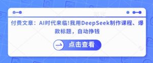 付费文章:AI时代来临!我用DeepSeek制作课程、爆款标题,自动挣钱-网创星球