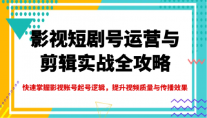 影视短剧号运营与剪辑实战全攻略，快速掌握影视账号起号逻辑，提升视频质量与传播效果-网创星球