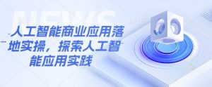 人工智能商业应用落地实操,探索人工智能应用实践-网创星球